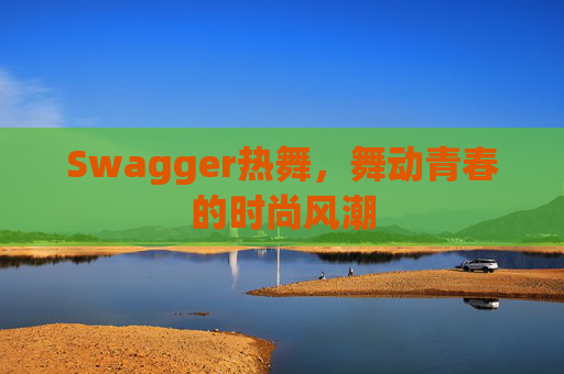 Swagger热舞,舞动青春的时尚风潮 Swagger热舞,舞动青春的时尚风潮